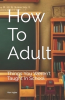 How To Adult: Things You Weren't Taught In School B0C9S4VN76 Book Cover