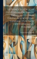 Le Prince Les Delices Des Coeurs, Ou Traite Des Qualites D'un Grand Roi, & Sisteme General D'un Sage Gouvernement, Volume 1... 1022335871 Book Cover