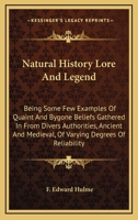 Natural History, Lore and Legend: Being Some Few Examples of Quaint and By-Gone Beliefs Gathered in from Divers Authorities, Ancient and Mediaeval, of Varying Degrees of Reliability... 1616409223 Book Cover