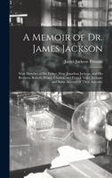 A Memoir of Dr. James Jackson; With Sketches of His Father, Hon. Jonathan Jackson, and His Brothers, Robert, Henry, Charles, and Patrick Tracy Jackson; and Some Account of Their Ancestry 1016602413 Book Cover