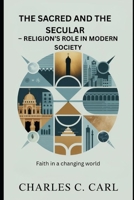 THE SACRED AND THE SECULAR: RELIGION’S ROLE IN MODERN SOCIETY (Faith in a changing world) B0FXR51HHX Book Cover