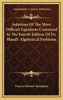 Solutions of the More Difficult Equations Contained in the Fourth Edition of Dr. [M.] Bland's Algebraical Problems 143269748X Book Cover