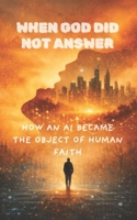 When God Did Not Answer: How an AI Became the Object of Human Faith B0GN9QWRWR Book Cover