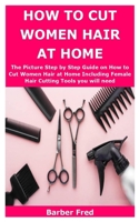 HOW TO CUT WOMEN HAIR AT HOME: The Picture Step by Step Guide on How to Cut Women Hair at Home Including Female Hair Cutting Tools you will need B087SGS4WF Book Cover