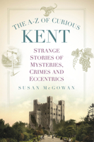 The A-Z of Curious Kent: Strange Stories of Mysteries, Crimes and Eccentrics 0750991267 Book Cover