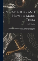 Scrap-books and how to Make Them: Containing Full Instructions for Making a Complete and Systematic set of Useful Books 1016741812 Book Cover