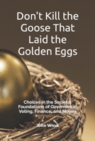 Don't Kill the Goose That Laid the Golden Eggs: Choices in the Societal Foundations of Governance, Voting, Finance, and Money B0GF1DXF7X Book Cover