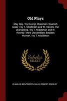 Old Plays: May Day / by George Chapman. Spanish Gipsy / by T. Middleton and W. Rowley. the Changeling / by T. Middleton and W. Rowley. More Dissemblers Besides Women / by T. Middleton 1145477194 Book Cover