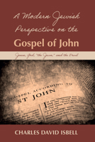 A Modern Jewish Perspective on the Gospel of John: Jesus, God, "the Jews," and the Devil 166673750X Book Cover