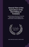 General View of the Agriculture of the East Riding of Yorkshire: And the Ainsty of the City of York, with Observations On the Means of Its Improvement, Volume 9, issue 1 1146225008 Book Cover