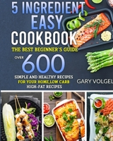 5 Ingredient Easy Cookbook: The best beginner's guide, over 600 Simple and Healthy Recipes for your home, low carb High-Fat recipes. 1914438159 Book Cover