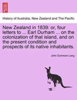 New Zealand in 1839: or, four letters to ... Earl Durham ... on the colonization of that island, and on the present condition and prospects of its native inhabitants. 1241365407 Book Cover