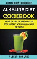 Alkaline Diet Cookbook: A Complete Guide to Losing Weight and Detox Naturally with Delicious Alkaline Diet Recipes: Alkaline Foods for Beginners 1547196874 Book Cover