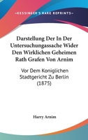 Darstellung Der In Der Untersuchungassache Wider Den Wirklichen Geheimen Rath Grafen Von Arnim: Vor Dem Koniglichen Stadtgericht Zu Berlin (1875) 1167664655 Book Cover