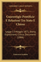 Guarentigie Pontificie E Relazioni Tra Stato E Chiesa: Legge 13 Maggio 1871, Storia, Esposizione, Critica, Documenti (1884) 1168479479 Book Cover
