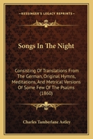 Songs In The Night: Consisting Of Translations From The German, Original Hymns, Meditations, And Metrical Versions Of Some Few Of The Psalms 1120711304 Book Cover