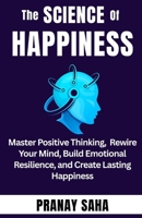 The SCIENCE of HAPPINESS: Master Positive Thinking, Rewire Your Mind, Build Emotional Resilience, and Create Lasting Happiness B0H5VMM64Q Book Cover