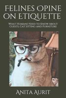 Felines Opine on Etiquette: What Humans Need to Know About Guests, Cat Sitting and Furniture 1730933769 Book Cover