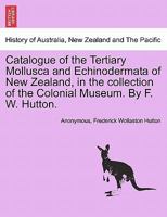 Catalogue of the Tertiary Mollusca and Echinodermata of New Zealand, in the collection of the Colonial Museum. By F. W. Hutton. 124090813X Book Cover