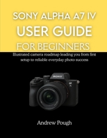 SONY ALPHA A7 IV USER GUIDE FOR BEGINNERS: Illustrated camera roadmap leading you from first setup to reliable everyday photo success B0G6VQ5K6W Book Cover