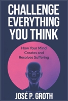 Challenge Everything You Think: How Your Mind Creates and Resolves Suffering B0DZCL69CN Book Cover
