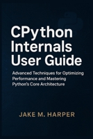 CPythton Internals User Guide: Advanced Techniques For Optimizing Performance and Mastering Python's Core Architecture (Essential Guide Manual for Beginners and Seniors) B0FN3GVTZW Book Cover