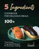 5 Ingredients Cookbook for Delicious Meals: 100+ Time-Saving 5 Ingredients Recipes for Everyday Cooking B0CN4RHHQJ Book Cover