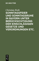 Sonntagsfeier Und Sonntagsruhe in Bayern Unter Berücksichtigung Der Einschlägigen Gesetze Und Verordnungen Etc. 3112428870 Book Cover
