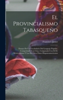 El Provincialismo Tabasque�o: Ensayo de Un Vocabulario del Lenguaje Popular, Comprobado Con Citas, Comparado Con El de Mexicanismos y Los de Otros Paises Hispanoamericanos (Classic Reprint) 1018847138 Book Cover