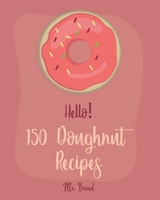 Hello! 150 Doughnut Recipes: Best Doughnut Cookbook Ever For Beginners [Churro Cookbook, Baked Donut Cookbook, Mini Donut Cookbook, Churro Recipe, Cake Donut Cookbook, Jelly Doughnut Book] [Book 1] 1700510452 Book Cover