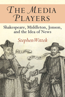 The Media Players: Shakespeare, Middleton, Jonson, and the Idea of News 0472072811 Book Cover
