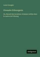 Glossaire fribourgeois: Ou, Recueil des locutions vicieuses usitées dans le canton de Fribourg (French Edition) 356304550X Book Cover