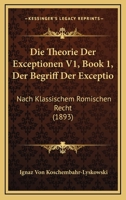 Die Theorie Der Exceptionen V1, Book 1, Der Begriff Der Exceptio: Nach Klassischem Romischen Recht (1893) 1160873097 Book Cover
