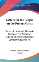 Letters For The People On The Present Crisis: Slavery In Missouri; Nebraska Territory; The American Indians; The Pacific Railroad Compromises; The True Patriot's Duties 0548457735 Book Cover