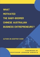 WHAT MOTIVATED THE BABY-BOOMER CHINESE AUSTRALIAN BUSINESS ENTREPRENEURS? B095P8R8BY Book Cover