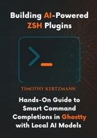 Building AI-Powered ZSH Plugins: Hands-On Guide to Smart Command Completions in Ghostty with Local AI Models B0FMS5SPDP Book Cover
