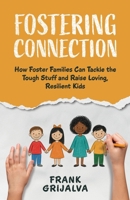 Fostering Connection: How Foster Families Can Tackle the Tough Stuff and Raise Loving, Resilient Kids 1967587744 Book Cover