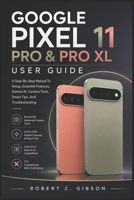 GOOGLE PIXEL 11 PRO & PRO XL USER GUIDE: A Step-By-Step Manual To Setup, Essential Features, Gemini AI, Camera Tools, Smart Tips, And Troubleshooting B0HFKM4BHW Book Cover