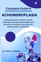 COMPLETE GUIDE TO ACHONDROPLASIA: Exploring Genetic Variations, Growth Challenges, Developmental Insights, and Advanced Therapeutic Innovations for Lifelong Health and Mobility B0FZMF35KG Book Cover