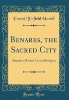 Benares The Sacred City: Sketches Of Hindu Life And Religion With Many Illustrations 9353297613 Book Cover