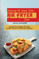 Mastering The Instant Vortex Air Fryer Oven: Quick & Easy Budget Friendly Instant Vortex Air Fryer Oven Recipes 1802161279 Book Cover