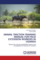 ANIMAL TRACTION TRAINING MANUAL FOR FIELD EXTENSION WORKERS IN UGANDA: Manual for training smallholder farmers and management of animals for traction 6206164241 Book Cover