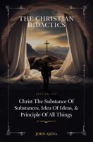 THE CHRISTIAN DIDACTICS: SECTION ONE: Christ the Substance of substances, Idea of ideas, and Principle of all things B0FNKH32JP Book Cover