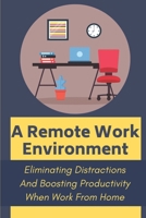 A Remote Work Environment: Eliminating Distractions And Boosting Productivity When Work From Home: Get Into The Right Mindset For Work B09BY3QCPX Book Cover