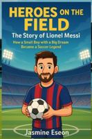 Heroes on the Field: The Story of Lionel Messi: How a Small Boy with a Big Dream Became a Soccer Legend B0G4B5S2QD Book Cover
