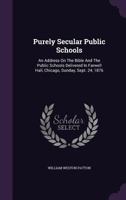 Purely Secular Public Schools: An Address on the Bible and the Public Schools Delivered in Farwell Hall, Chicago, Sunday, Sept. 24, 1876 1275462685 Book Cover