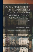 Marriages Recorded In The Register Of The Sacrist Of The Cathedral Church Of Norwich, 1697-1754 1120323878 Book Cover