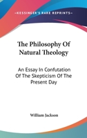 The Philosophy Of Natural Theology: An Essay In Confutation Of The Skepticism Of The Present Day 1163246166 Book Cover