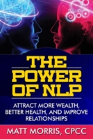 The Power of NLP: Attract More Wealth, Better Health, And Improve Relationships 1952964148 Book Cover