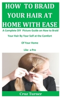 HOW TO BRAID YOUR HAIR AT HOME WITH EASE: A Complete DIY Picture Guide On How To Braid Your Hair By Your Self At The Comfort Of Your Home Like a Pro B088BJD2K5 Book Cover